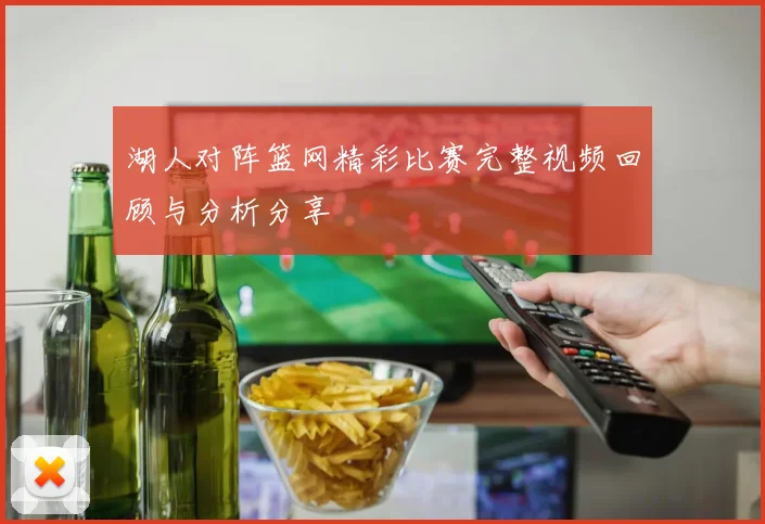 湖人对阵篮网精彩比赛完整视频回顾与分析分享