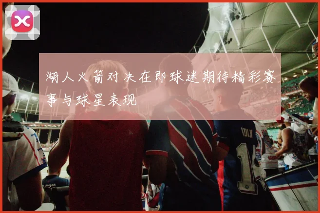 湖人火箭对决在即球迷期待精彩赛事与球星表现