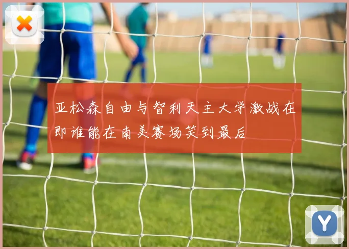 亚松森自由与智利天主大学激战在即谁能在南美赛场笑到最后