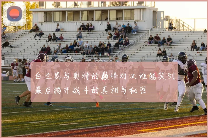 白兰恩与奥特的巅峰对决谁能笑到最后揭开战斗的真相与秘密