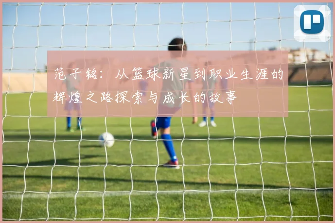 范子铭：从篮球新星到职业生涯的辉煌之路探索与成长的故事
