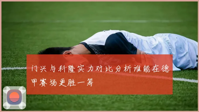 门兴与科隆实力对比分析谁能在德甲赛场更胜一筹