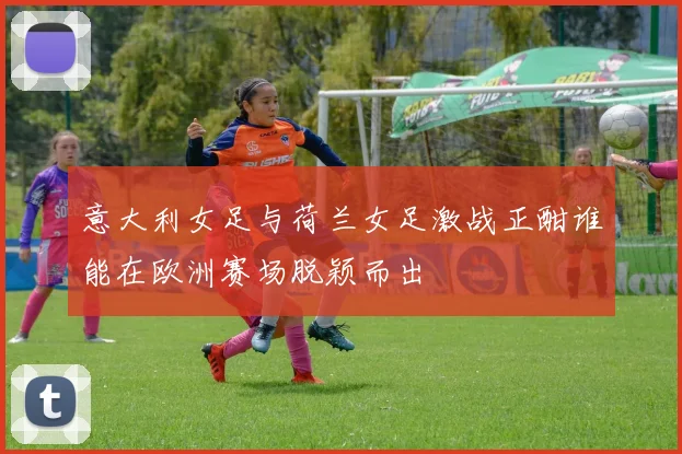 意大利女足与荷兰女足激战正酣谁能在欧洲赛场脱颖而出