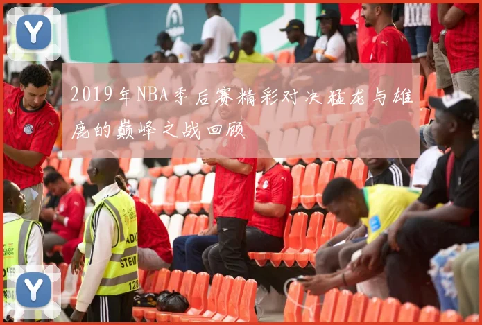 2019年NBA季后赛精彩对决猛龙与雄鹿的巅峰之战回顾