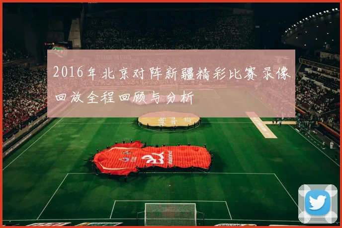 2016年北京对阵新疆精彩比赛录像回放全程回顾与分析