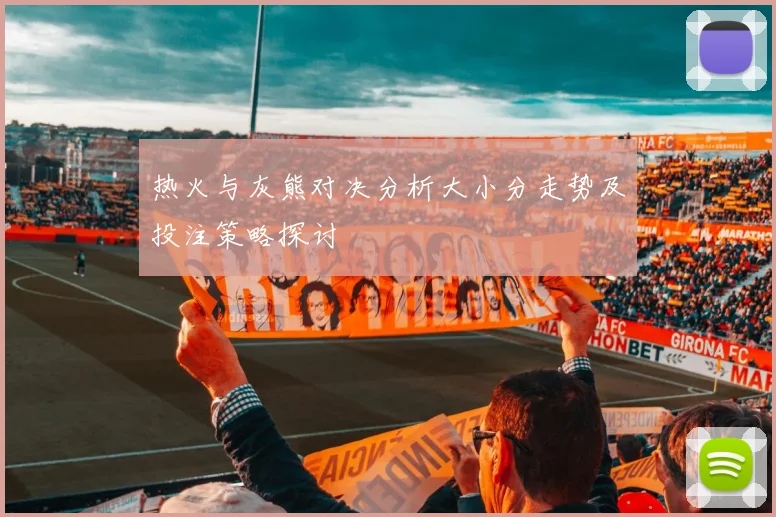 热火与灰熊对决分析大小分走势及投注策略探讨