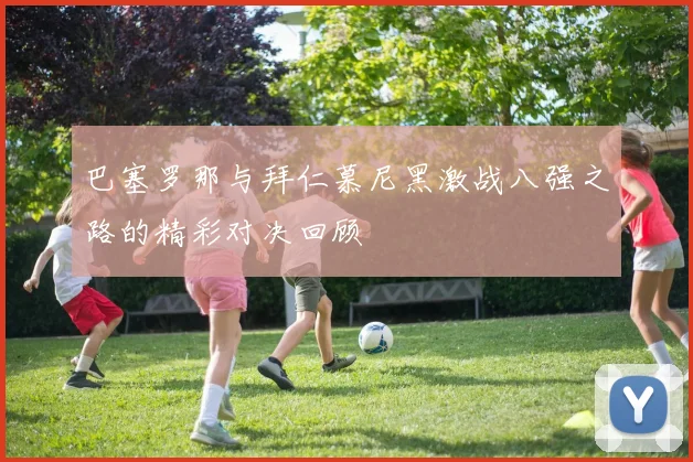 巴塞罗那与拜仁慕尼黑激战八强之路的精彩对决回顾