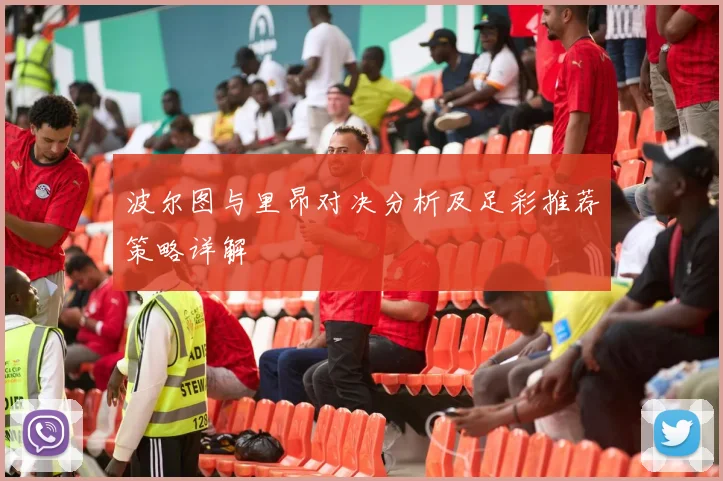 波尔图与里昂对决分析及足彩推荐策略详解