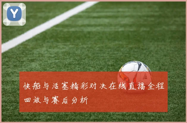 快船与活塞精彩对决在线直播全程回放与赛后分析
