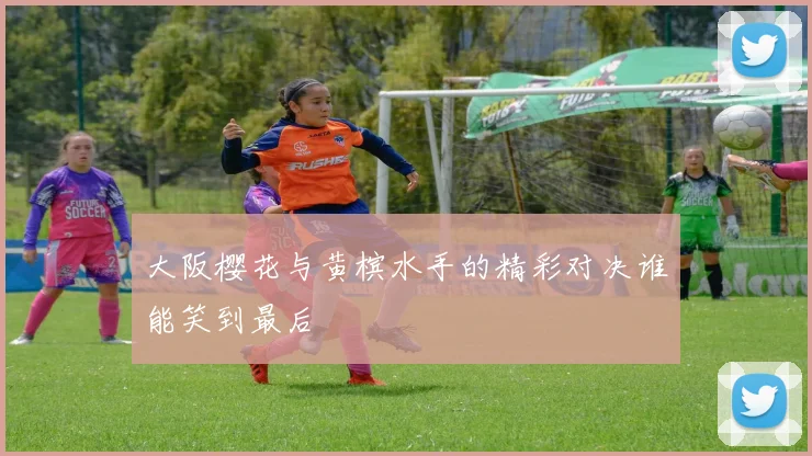 大阪樱花与黄槟水手的精彩对决谁能笑到最后