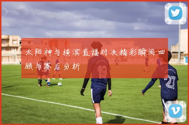 太阳神与横滨直播对决精彩瞬间回顾与赛后分析