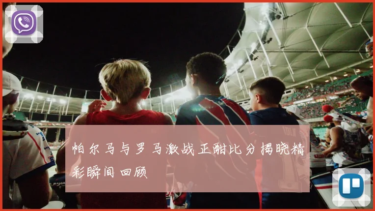 帕尔马与罗马激战正酣比分揭晓精彩瞬间回顾