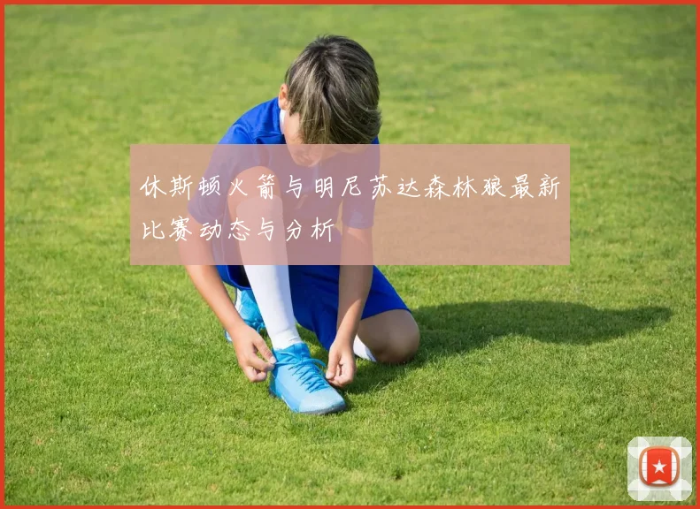 休斯顿火箭与明尼苏达森林狼最新比赛动态与分析
