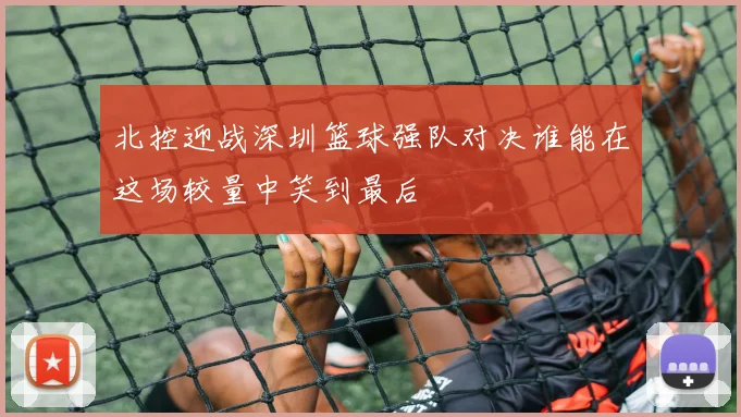 北控迎战深圳篮球强队对决谁能在这场较量中笑到最后