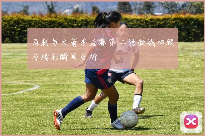 马刺与火箭季后赛第二场激战回顾与精彩瞬间分析