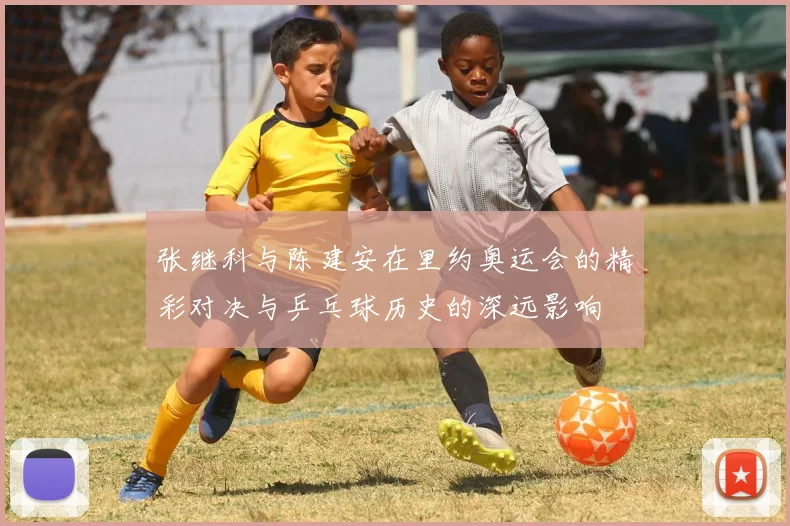 张继科与陈建安在里约奥运会的精彩对决与乒乓球历史的深远影响