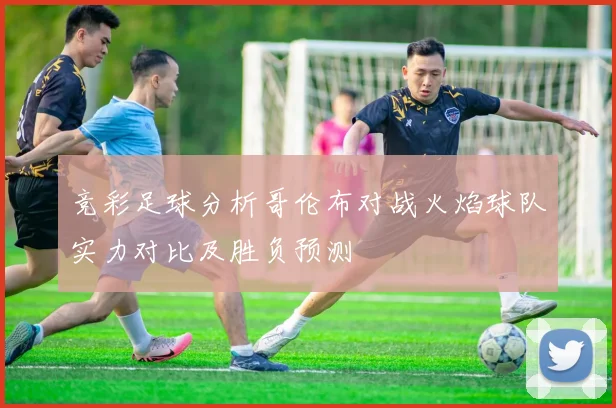 竞彩足球分析哥伦布对战火焰球队实力对比及胜负预测