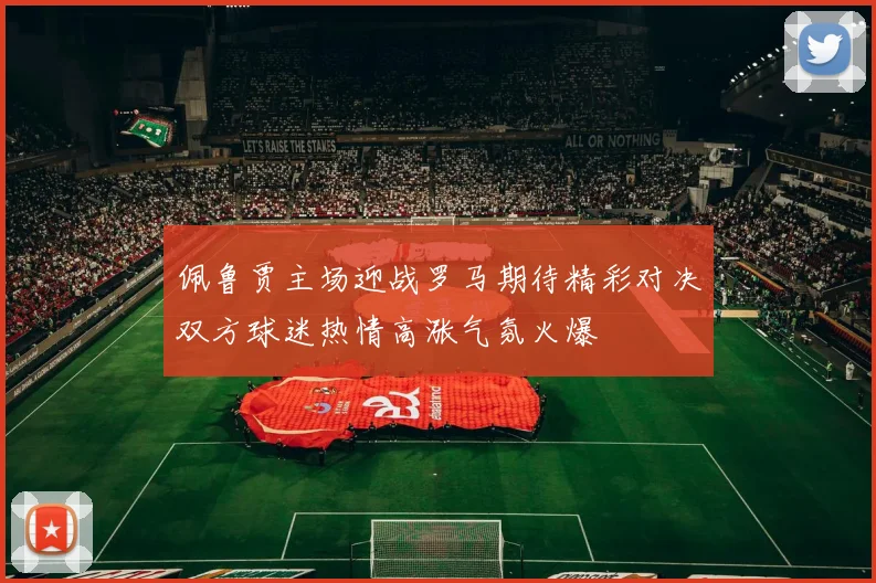 佩鲁贾主场迎战罗马期待精彩对决双方球迷热情高涨气氛火爆