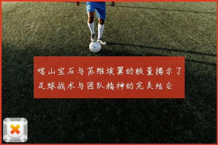 喀山宝石与苏维埃翼的较量揭示了足球战术与团队精神的完美结合