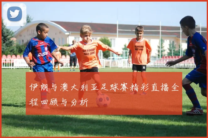 伊朗与澳大利亚足球赛精彩直播全程回顾与分析