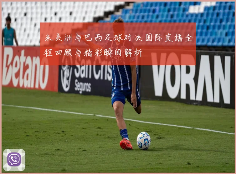 米美洲与巴西足球对决国际直播全程回顾与精彩瞬间解析