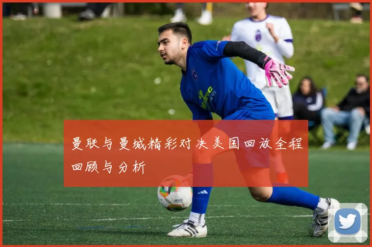 曼联与曼城精彩对决美国回放全程回顾与分析