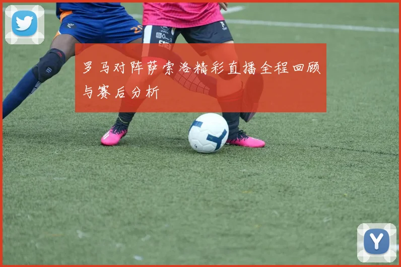罗马对阵萨索洛精彩直播全程回顾与赛后分析