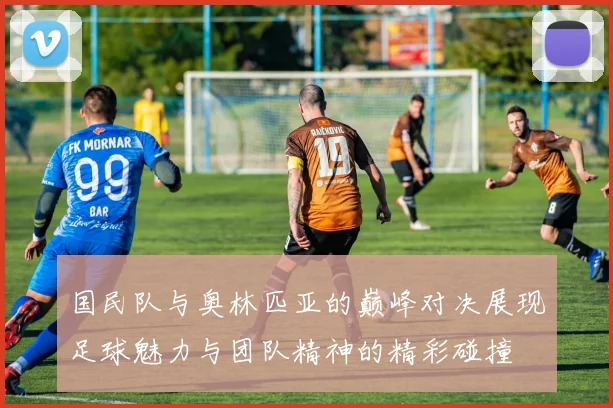 国民队与奥林匹亚的巅峰对决展现足球魅力与团队精神的精彩碰撞