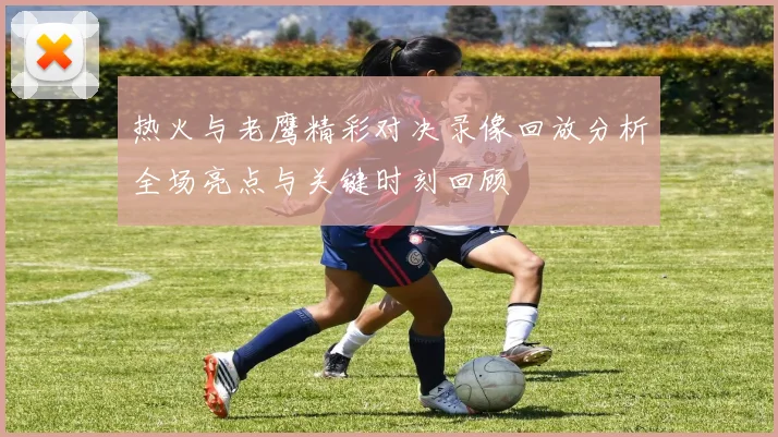 热火与老鹰精彩对决录像回放分析全场亮点与关键时刻回顾