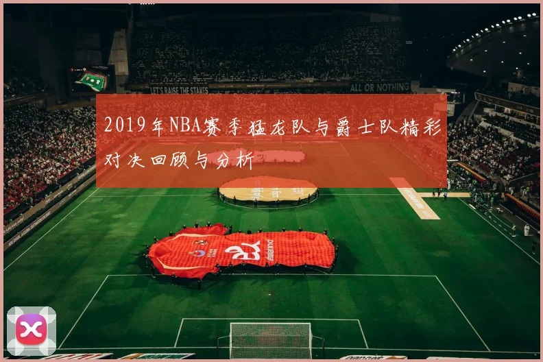 2019年NBA赛季猛龙队与爵士队精彩对决回顾与分析