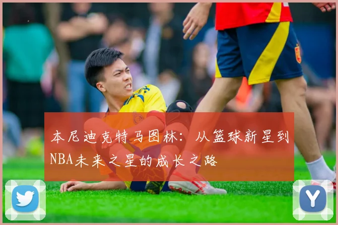 本尼迪克特马图林：从篮球新星到NBA未来之星的成长之路