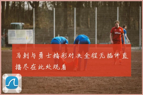 马刺与勇士精彩对决全程无插件直播尽在此处观看