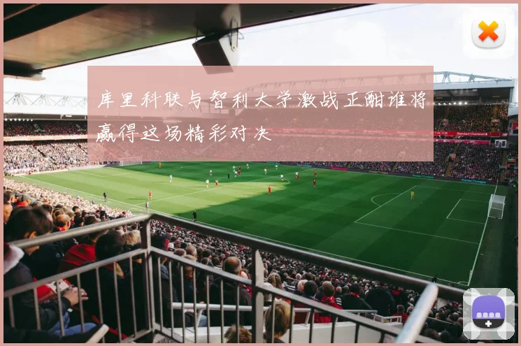 库里科联与智利大学激战正酣谁将赢得这场精彩对决