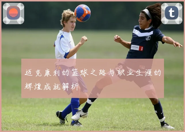 迈克康利的篮球之路与职业生涯的辉煌成就解析