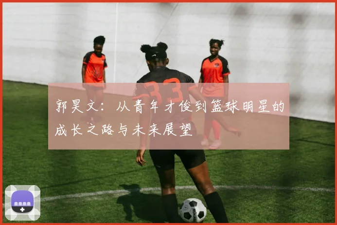 郭昊文：从青年才俊到篮球明星的成长之路与未来展望