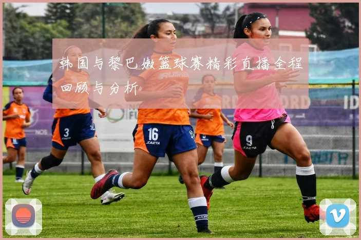 韩国与黎巴嫩篮球赛精彩直播全程回顾与分析