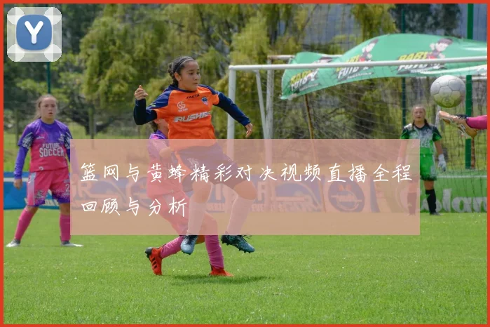 篮网与黄蜂精彩对决视频直播全程回顾与分析