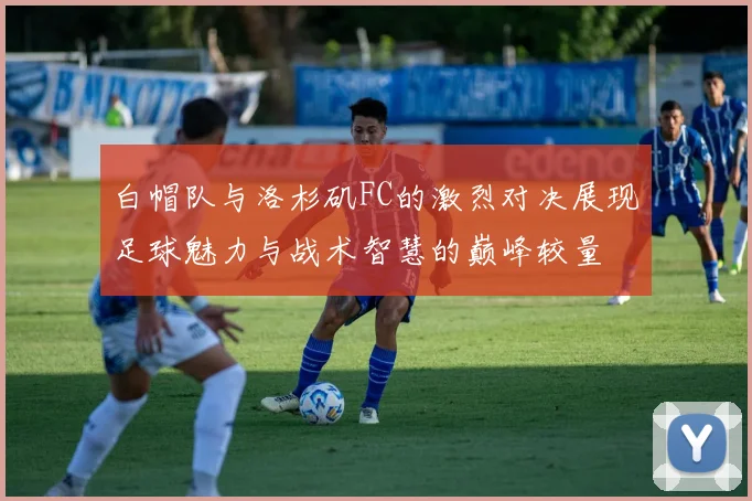 白帽队与洛杉矶FC的激烈对决展现足球魅力与战术智慧的巅峰较量