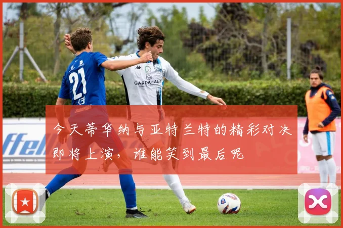 今天蒂华纳与亚特兰特的精彩对决即将上演，谁能笑到最后呢