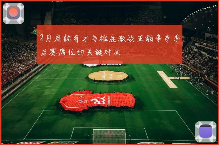 2月启航奇才与雄鹿激战正酣争夺季后赛席位的关键对决