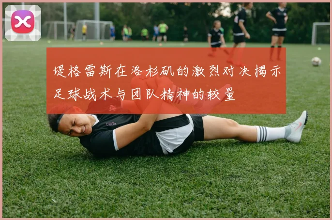 堤格雷斯在洛杉矶的激烈对决揭示足球战术与团队精神的较量