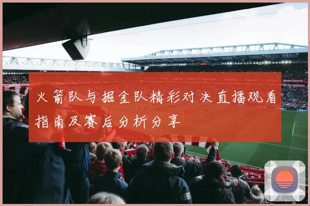 火箭队与掘金队精彩对决直播观看指南及赛后分析分享